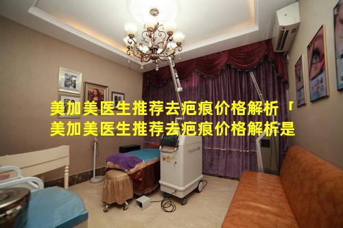 美加美医生推荐去疤痕价格解析「美加美医生推荐去疤痕价格解析是真的吗 🦊 」